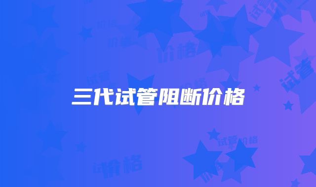 三代试管阻断价格