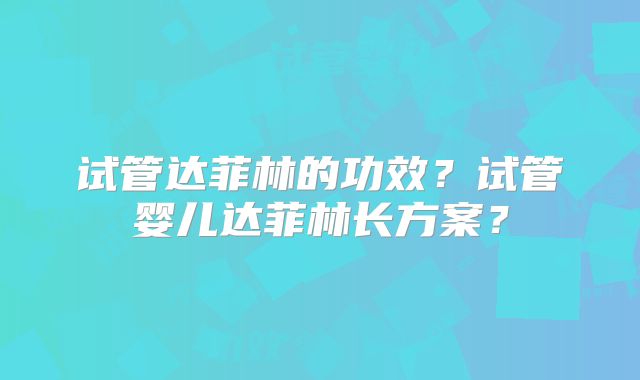 试管达菲林的功效？试管婴儿达菲林长方案？