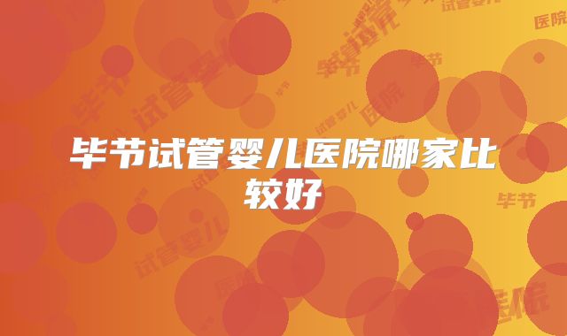 毕节试管婴儿医院哪家比较好