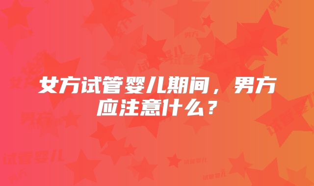女方试管婴儿期间，男方应注意什么？