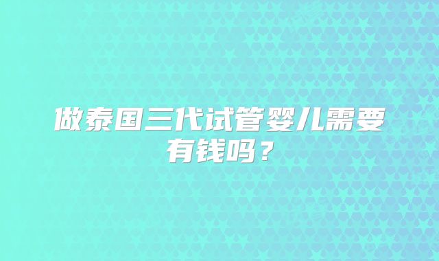 做泰国三代试管婴儿需要有钱吗？