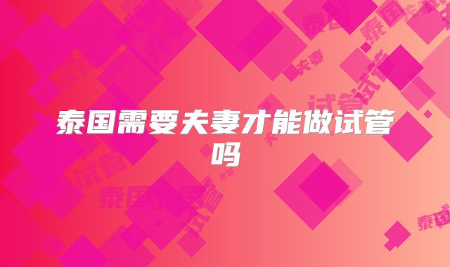 泰国需要夫妻才能做试管吗