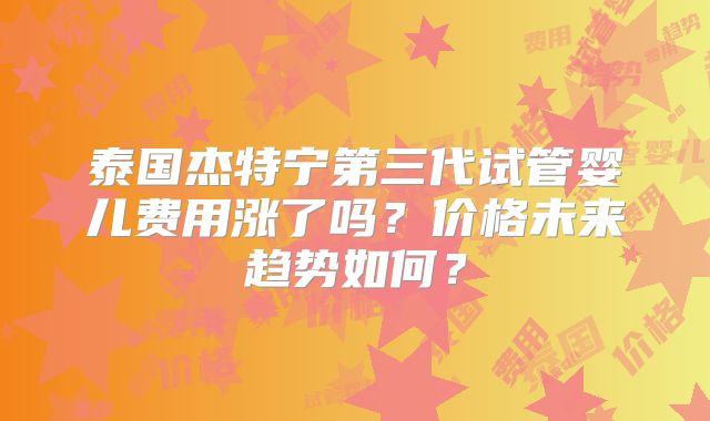 泰国杰特宁第三代试管婴儿费用涨了吗？价格未来趋势如何？