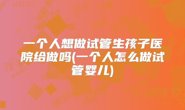 一个人想做试管生孩子医院给做吗(一个人怎么做试管婴儿)