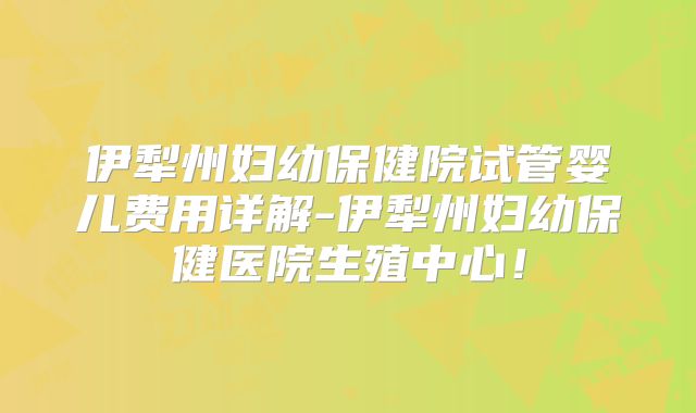 伊犁州妇幼保健院试管婴儿费用详解-伊犁州妇幼保健医院生殖中心！