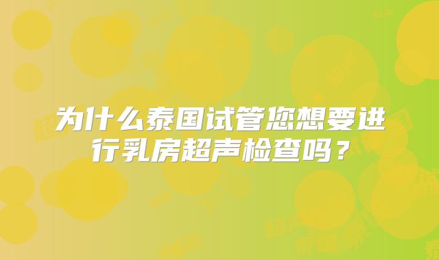 为什么泰国试管您想要进行乳房超声检查吗？