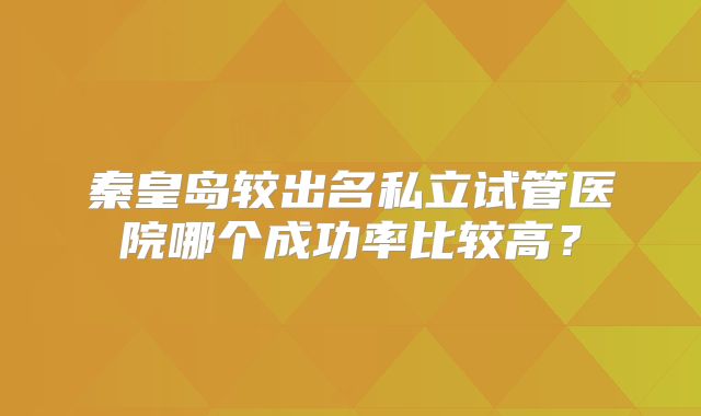 秦皇岛较出名私立试管医院哪个成功率比较高？