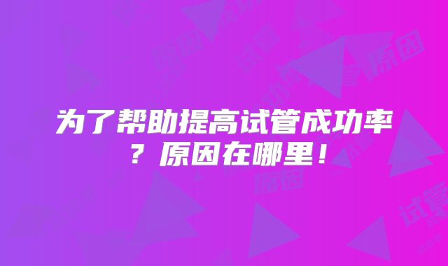 为了帮助提高试管成功率?原因在哪里!