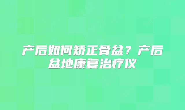 产后如何矫正骨盆？产后盆地康复治疗仪