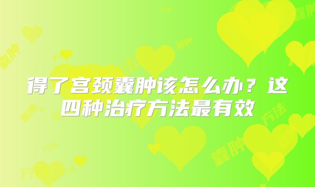得了宫颈囊肿该怎么办？这四种治疗方法最有效