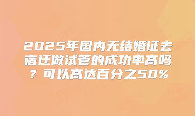 2025年国内无结婚证去宿迁做试管的成功率高吗？可以高达百分之50%