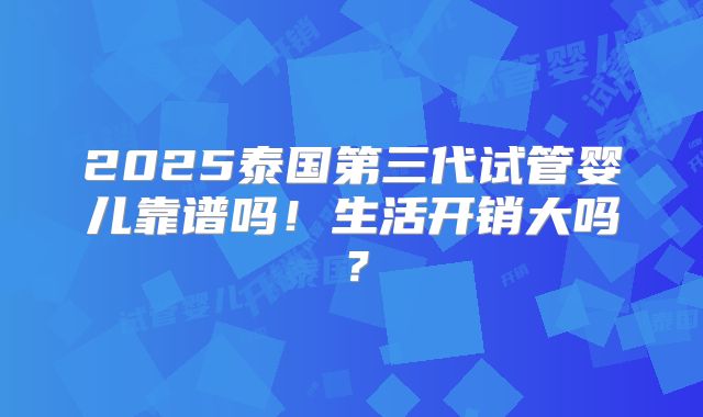 2025泰国第三代试管婴儿靠谱吗！生活开销大吗？