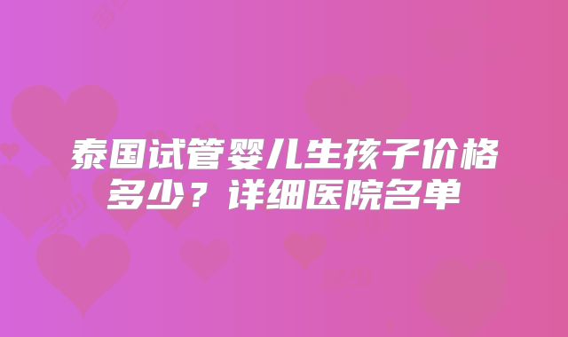 泰国试管婴儿生孩子价格多少？详细医院名单