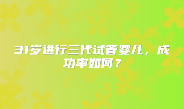 31岁进行三代试管婴儿，成功率如何？