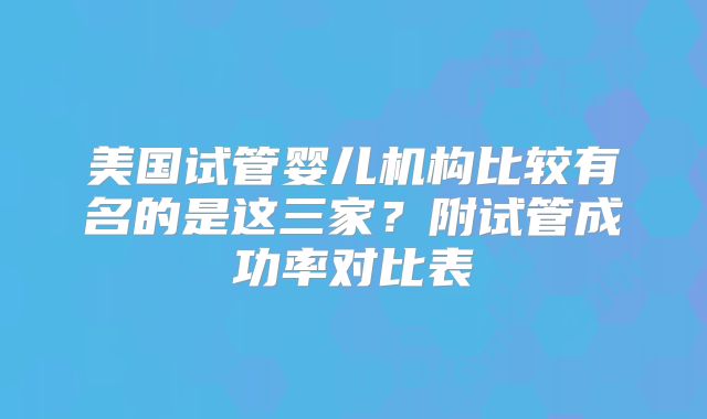 美国试管婴儿机构比较有名的是这三家？附试管成功率对比表
