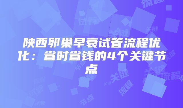 陕西卵巢早衰试管流程优化：省时省钱的4个关键节点