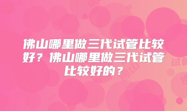 佛山哪里做三代试管比较好？佛山哪里做三代试管比较好的？