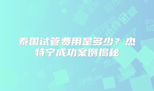 泰国试管费用是多少?杰特宁成功案例揭秘