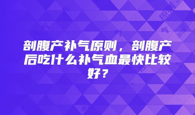 剖腹产补气原则，剖腹产后吃什么补气血最快比较好？