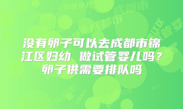 没有卵子可以去成都市锦江区妇幼 做试管婴儿吗?卵子供需要排队吗
