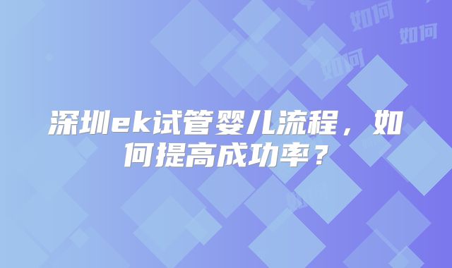 深圳ek试管婴儿流程，如何提高成功率？