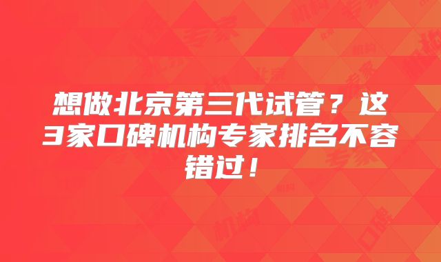 想做北京第三代试管？这3家口碑机构专家排名不容错过！
