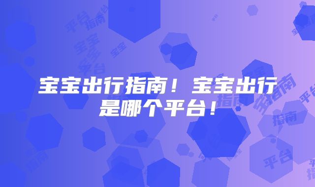 宝宝出行指南！宝宝出行是哪个平台！