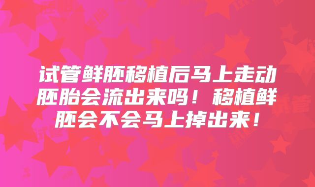 试管鲜胚移植后马上走动胚胎会流出来吗!移植鲜胚会不会马上掉出来!