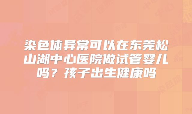 染色体异常可以在东莞松山湖中心医院做试管婴儿吗?孩子出生健康吗