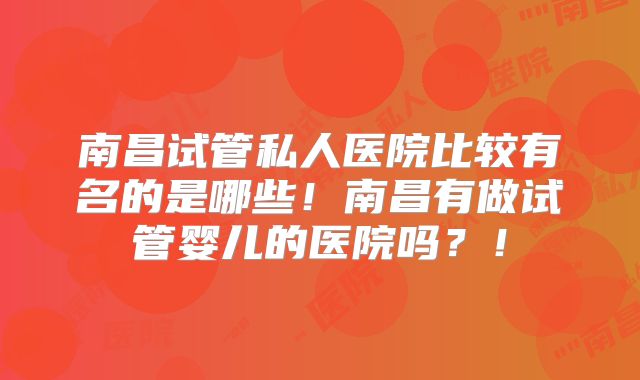 南昌试管私人医院比较有名的是哪些！南昌有做试管婴儿的医院吗？！