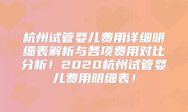 杭州试管婴儿费用详细明细表解析与各项费用对比分析！2020杭州试管婴儿费用明细表！