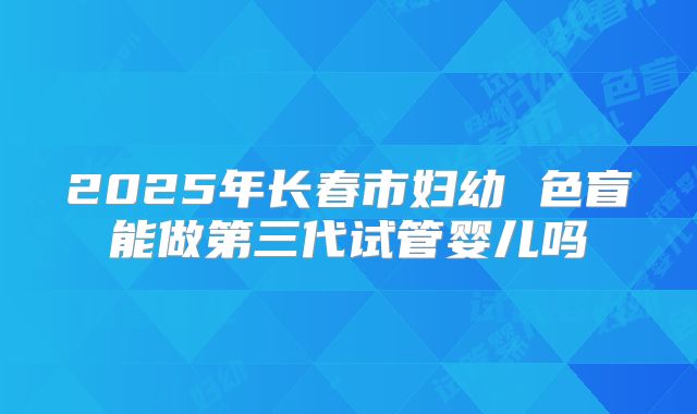 2025年长春市妇幼 色盲能做第三代试管婴儿吗