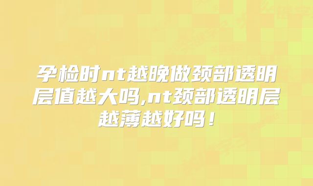 孕检时nt越晚做颈部透明层值越大吗,nt颈部透明层越薄越好吗！