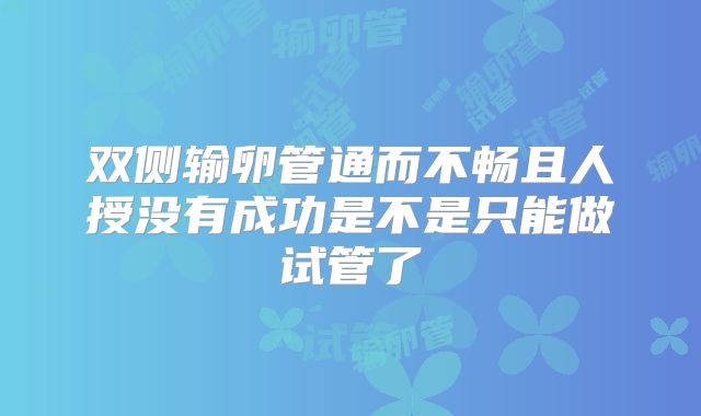 双侧输卵管通而不畅且人授没有成功是不是只能做试管了