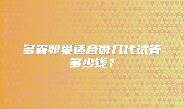 多囊卵巢适合做几代试管多少钱?