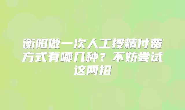 衡阳做一次人工授精付费方式有哪几种？不妨尝试这两招