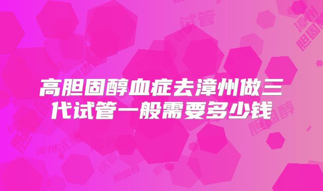 高胆固醇血症去漳州做三代试管一般需要多少钱