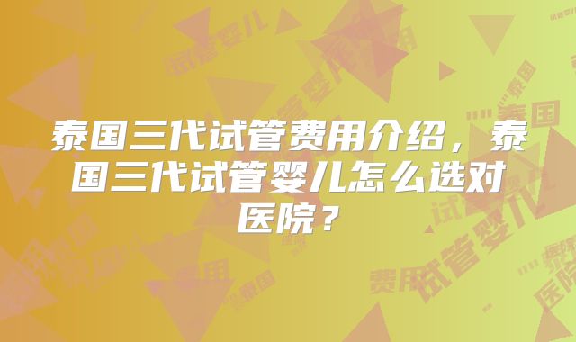泰国三代试管费用介绍，泰国三代试管婴儿怎么选对医院？