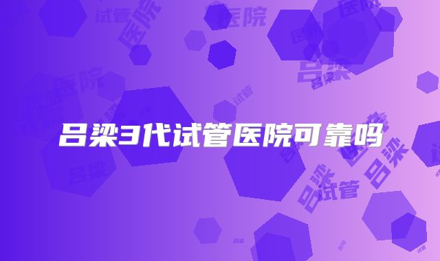 吕梁3代试管医院可靠吗