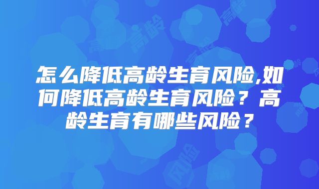 怎么降低高龄生育风险,如何降低高龄生育风险?高龄生育有哪些风险?