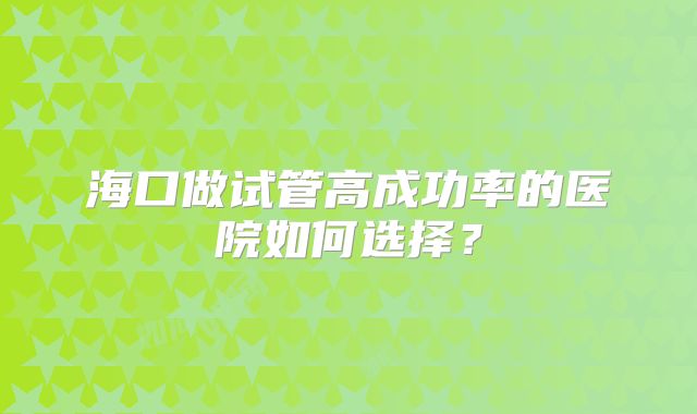 海口做试管高成功率的医院如何选择？