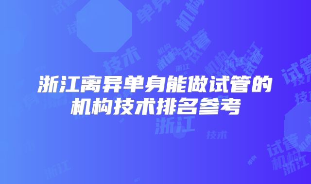 浙江离异单身能做试管的机构技术排名参考