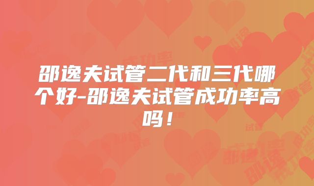 邵逸夫试管二代和三代哪个好-邵逸夫试管成功率高吗!