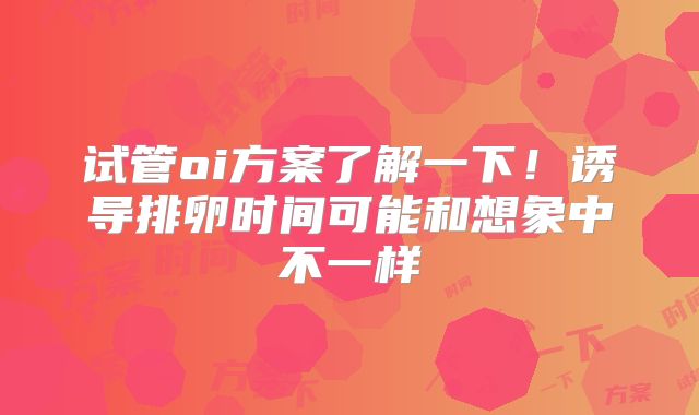 试管oi方案了解一下!诱导排卵时间可能和想象中不一样