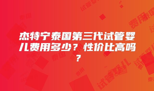 杰特宁泰国第三代试管婴儿费用多少？性价比高吗？