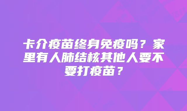 卡介疫苗终身免疫吗？家里有人肺结核其他人要不要打疫苗？