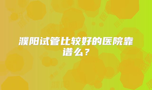 濮阳试管比较好的医院靠谱么?