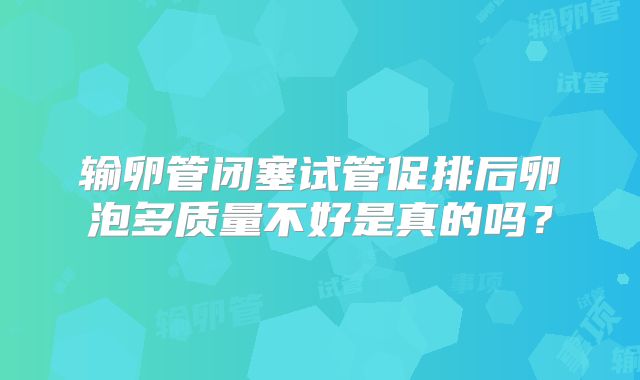 输卵管闭塞试管促排后卵泡多质量不好是真的吗？
