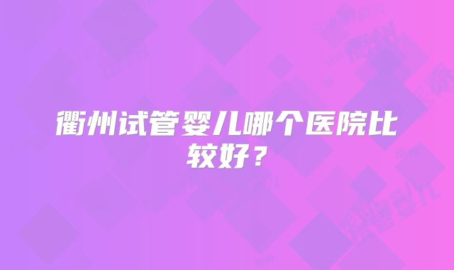 衢州试管婴儿哪个医院比较好?