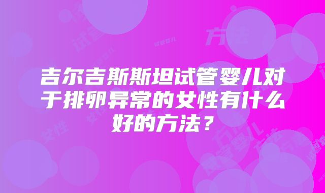 吉尔吉斯斯坦试管婴儿对于排卵异常的女性有什么好的方法？